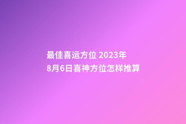 最佳喜运方位 2023年8月6日喜神方位怎样推算